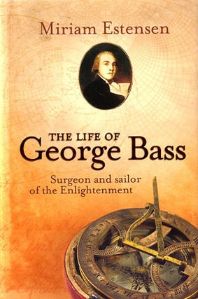 Stock ID 24440 The life of George Bass: surgeon and sailor of the enlightenment. Miriam Estensen