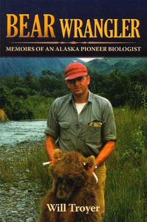 Stock ID 31348 Bear wrangler: memoirs of an Alaska pioneer biologist. Will Troyer.