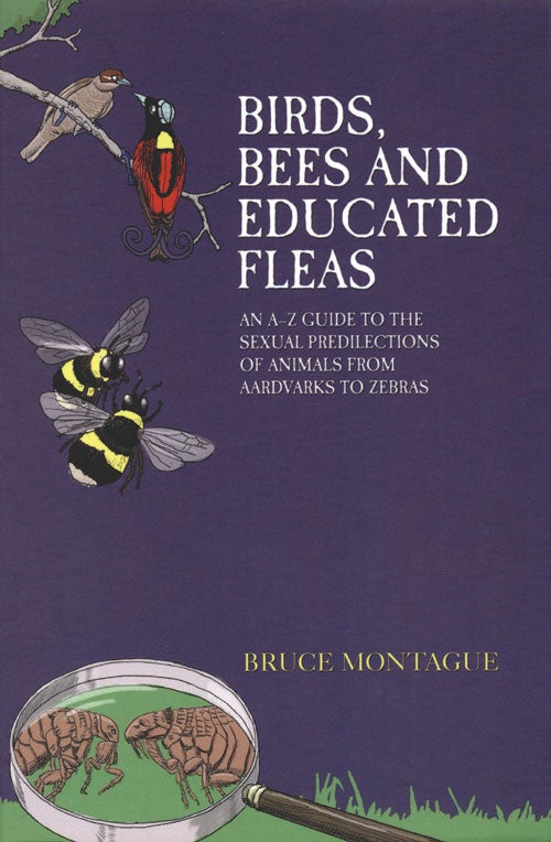 Stock ID 37351 Birds, bees and educated fleas: an A -Z guide to the sexual predilections of animals from aardvarks to zebras. Bruce Montague.