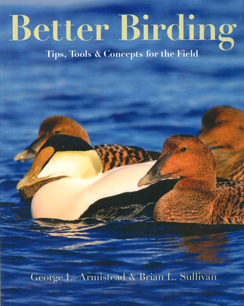 Stock ID 38149 Better birding: tips, tools and concepts for the field. George L. Armistead, Brian L. Sullivan.