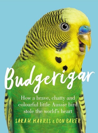 Budgerigar: how a brave, chatty and colourful little Aussie bird stole the world's heart. Sarah Harris, Don Baker.