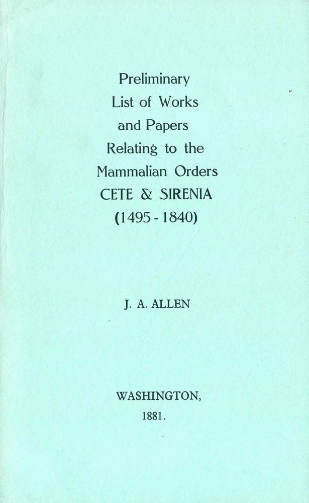 Stock ID 5114 Preliminary list of works and papers relating to the Mammalian orders Cete and Sirenia (1495-1840) [facsimile]. J. A. Allen.